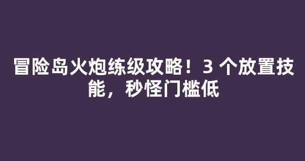 冒险岛火炮练级攻略！3 个放置技能，秒怪门槛低